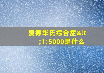 爱德华氏综合症<1:5000是什么